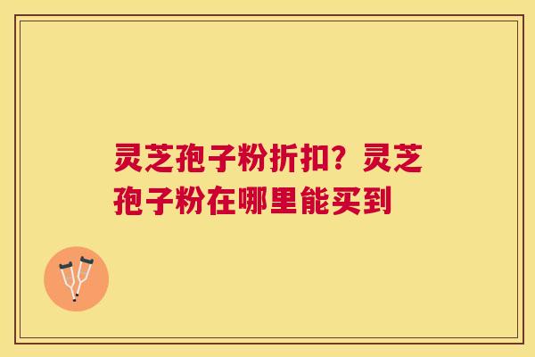 灵芝孢子粉折扣?灵芝孢子粉在哪里能买到 灵芝孢子粉折扣?灵芝孢子粉在哪里能买到