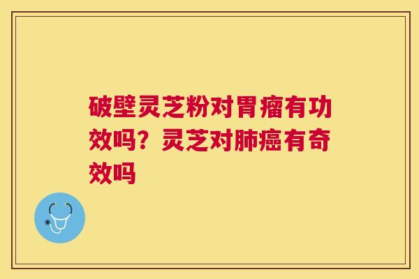 破壁灵芝粉对胃瘤有功效吗?灵芝对有奇效吗 破壁灵芝粉对胃瘤有功效吗?灵芝对有奇效吗