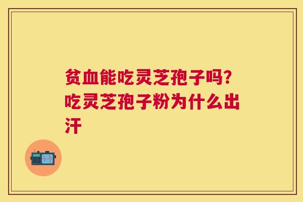 贫能吃灵芝孢子吗？吃灵芝孢子粉为什么出汗