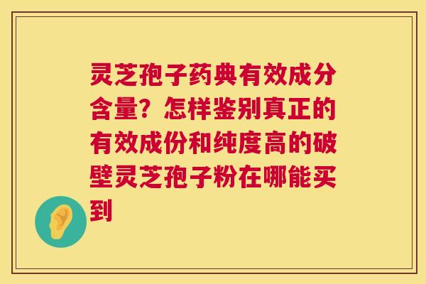 灵芝孢子药典有效成分含量?怎样鉴别真正的有效成份和纯度高的破壁灵芝孢子粉在哪能买到 灵芝孢子药典有效成分含量?怎样鉴别真正的有效成份和纯度高的破壁灵芝孢子粉在哪能买到