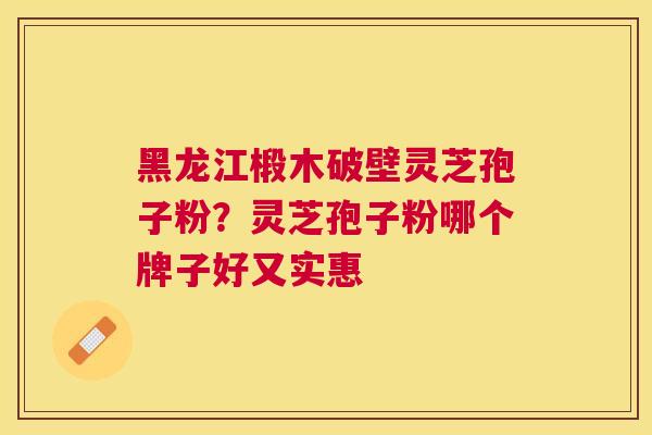 黑龙江椴木破壁灵芝孢子粉?灵芝孢子粉哪个牌子好又实惠 黑龙江椴木破壁灵芝孢子粉?灵芝孢子粉哪个牌子好又实惠