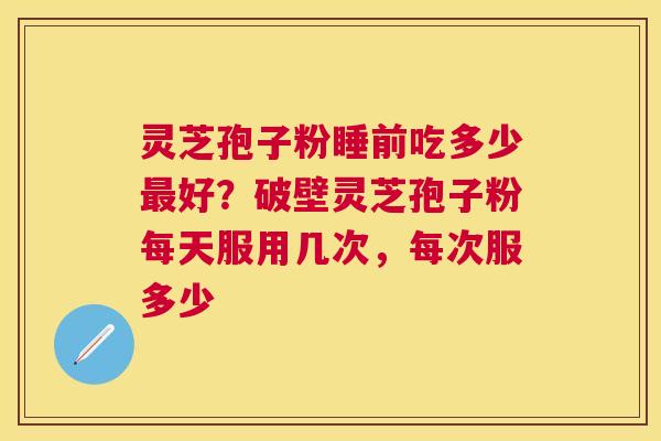 灵芝孢子粉睡前吃多少好?破壁灵芝孢子粉每天服用几次,每次服多少 灵芝孢子粉睡前吃多少好?破壁灵芝孢子粉每天服用几次,每次服多少