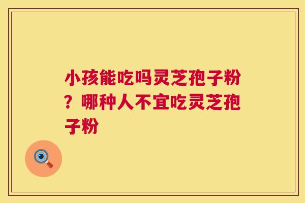 小孩能吃吗灵芝孢子粉？哪种人不宜吃灵芝孢子粉