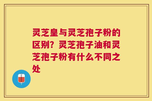 灵芝皇与灵芝孢子粉的区别?灵芝孢子油和灵芝孢子粉有什么不同之处 灵芝皇与灵芝孢子粉的区别?灵芝孢子油和灵芝孢子粉有什么不同之处