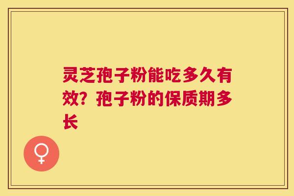 灵芝孢子粉能吃多久有效？孢子粉的保质期多长