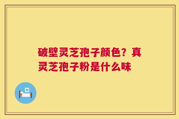 破壁灵芝孢子颜色?真灵芝孢子粉是什么味 破壁灵芝孢子颜色?真灵芝孢子粉是什么味