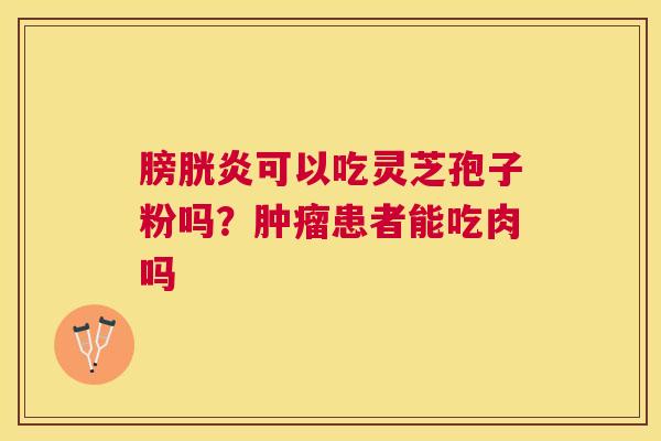 膀胱炎可以吃灵芝孢子粉吗?患者能吃肉吗 膀胱炎可以吃灵芝孢子粉吗?患者能吃肉吗