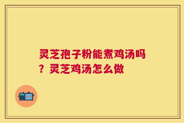 灵芝孢子粉能煮鸡汤吗?灵芝鸡汤怎么做 灵芝孢子粉能煮鸡汤吗?灵芝鸡汤怎么做