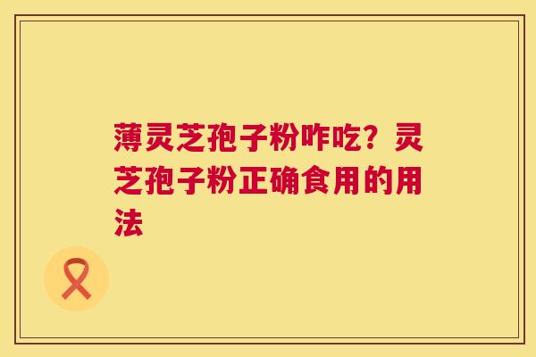 薄灵芝孢子粉咋吃？灵芝孢子粉正确食用的用法