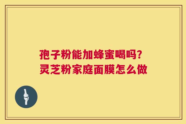 孢子粉能加蜂蜜喝吗？灵芝粉家庭面膜怎么做