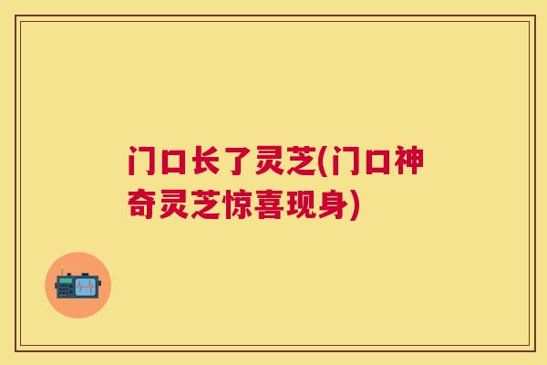 门口长了灵芝(门口神奇灵芝惊喜现身)