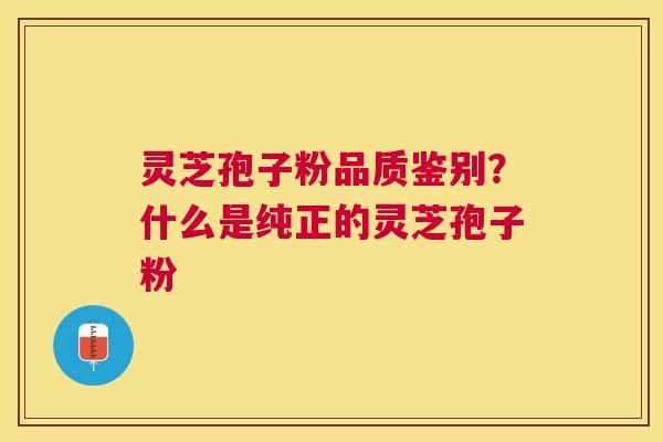 灵芝孢子粉品质鉴别？什么是纯正的灵芝孢子粉