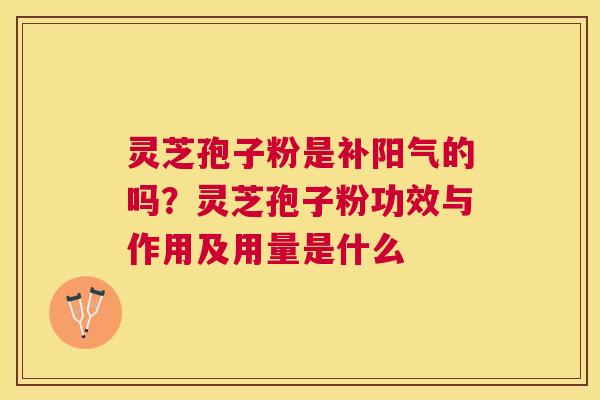 灵芝孢子粉是补阳气的吗?灵芝孢子粉功效与作用及用量是什么 灵芝孢子粉是补阳气的吗?灵芝孢子粉功效与作用及用量是什么