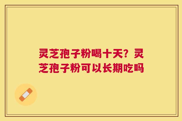 灵芝孢子粉喝十天？灵芝孢子粉可以长期吃吗