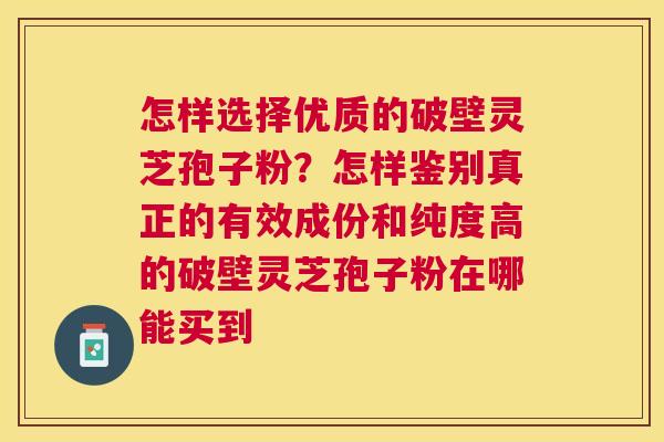 怎样选择优质的破壁灵芝孢子粉?怎样鉴别真正的有效成份和纯度高的破壁灵芝孢子粉在哪能买到 怎样选择优质的破壁灵芝孢子粉?怎样鉴别真正的有效成份和纯度高的破壁灵芝孢子粉在哪能买到