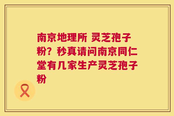 南京地理所 灵芝孢子粉?秒真请问南京同仁堂有几家生产灵芝孢子粉 南京地理所 灵芝孢子粉?秒真请问南京同仁堂有几家生产灵芝孢子粉