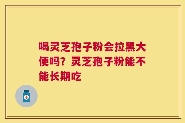 喝灵芝孢子粉会拉黑大便吗？灵芝孢子粉能不能长期吃