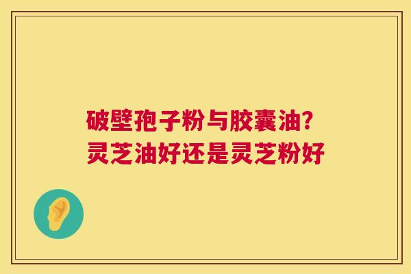 破壁孢子粉与胶囊油?灵芝油好还是灵芝粉好 破壁孢子粉与胶囊油?灵芝油好还是灵芝粉好