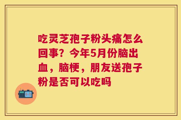 吃灵芝孢子粉头痛怎么回事？今年5月份脑出，脑梗，朋友送孢子粉是否可以吃吗