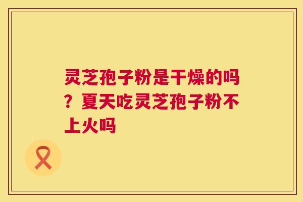 灵芝孢子粉是干燥的吗?夏天吃灵芝孢子粉不上火吗 灵芝孢子粉是干燥的吗?夏天吃灵芝孢子粉不上火吗