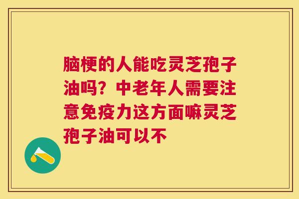 脑梗的人能吃灵芝孢子油吗？中老年人需要注意免疫力这方面嘛灵芝孢子油可以不