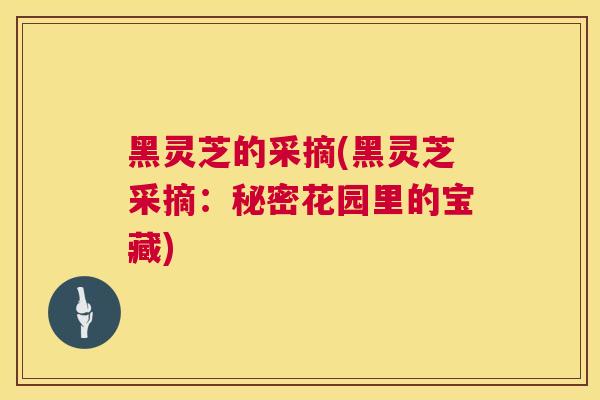黑灵芝的采摘(黑灵芝采摘：秘密花园里的宝藏)