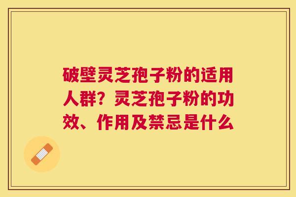 破壁灵芝孢子粉的适用人群?灵芝孢子粉的功效、作用及禁忌是什么 破壁灵芝孢子粉的适用人群?灵芝孢子粉的功效、作用及禁忌是什么