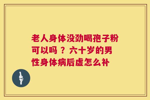 老人身体没劲喝孢子粉可以吗 ?六十岁的男性身体后虚怎么补 老人身体没劲喝孢子粉可以吗 ?六十岁的男性身体后虚怎么补