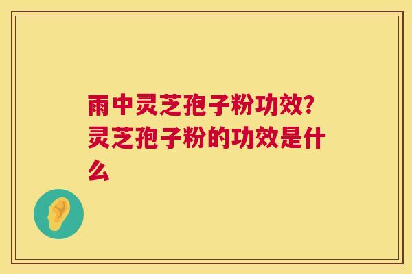 雨中灵芝孢子粉功效?灵芝孢子粉的功效是什么 雨中灵芝孢子粉功效?灵芝孢子粉的功效是什么