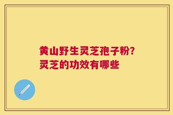黄山野生灵芝孢子粉?灵芝的功效有哪些 黄山野生灵芝孢子粉?灵芝的功效有哪些