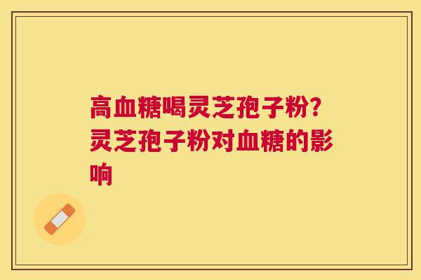 高喝灵芝孢子粉？灵芝孢子粉对的影响