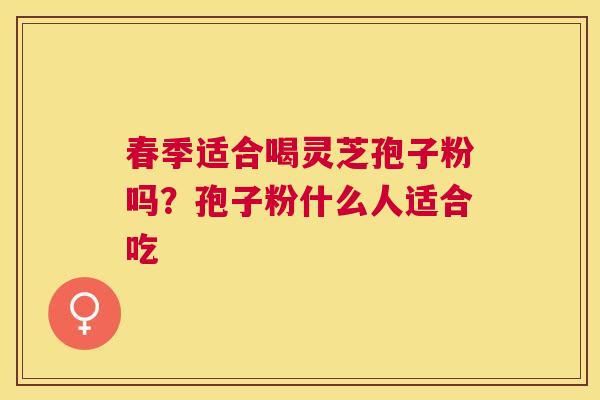春季适合喝灵芝孢子粉吗？孢子粉什么人适合吃