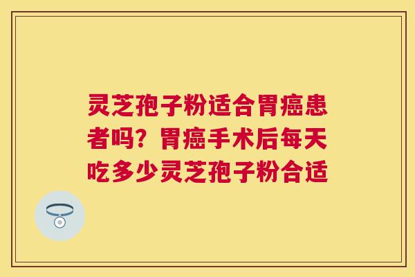 灵芝孢子粉适合胃患者吗?胃手术后每天吃多少灵芝孢子粉合适 灵芝孢子粉适合胃患者吗?胃手术后每天吃多少灵芝孢子粉合适