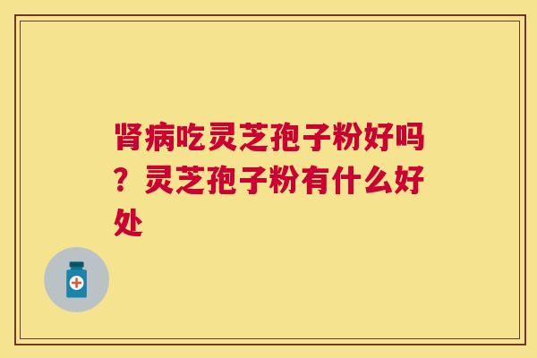 吃灵芝孢子粉好吗？灵芝孢子粉有什么好处