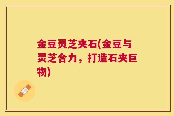 金豆灵芝夹石(金豆与灵芝合力,打造石夹巨物) 金豆灵芝夹石(金豆与灵芝合力,打造石夹巨物)