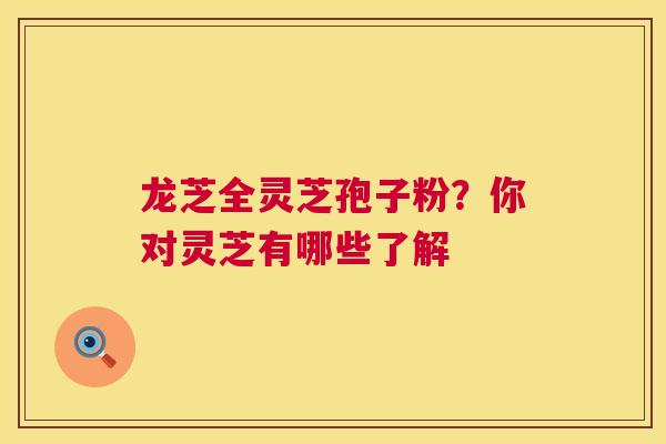 龙芝全灵芝孢子粉?你对灵芝有哪些了解 龙芝全灵芝孢子粉?你对灵芝有哪些了解