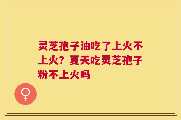 灵芝孢子油吃了上火不上火?夏天吃灵芝孢子粉不上火吗 灵芝孢子油吃了上火不上火?夏天吃灵芝孢子粉不上火吗