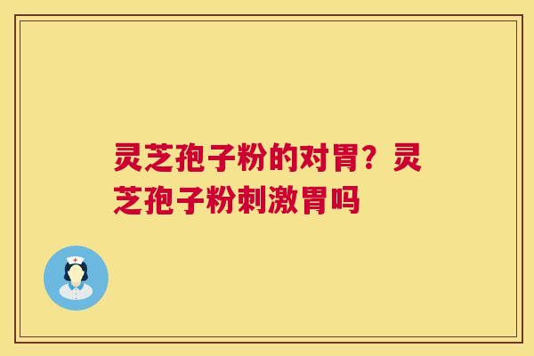 灵芝孢子粉的对胃?灵芝孢子粉刺激胃吗 灵芝孢子粉的对胃?灵芝孢子粉刺激胃吗