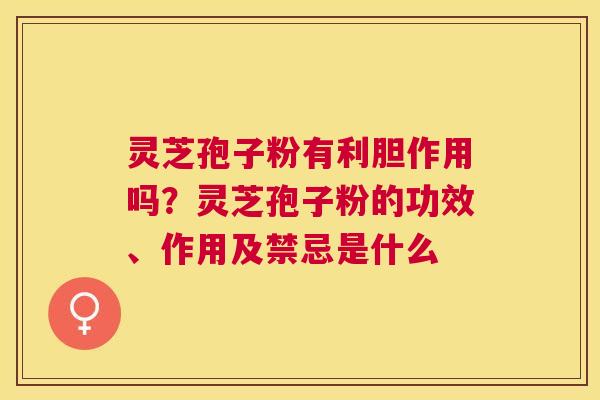 灵芝孢子粉有利胆作用吗?灵芝孢子粉的功效、作用及禁忌是什么 灵芝孢子粉有利胆作用吗?灵芝孢子粉的功效、作用及禁忌是什么