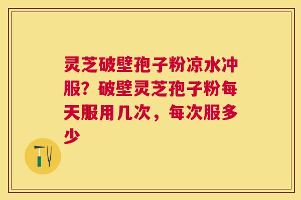灵芝破壁孢子粉凉水冲服?破壁灵芝孢子粉每天服用几次,每次服多少 灵芝破壁孢子粉凉水冲服?破壁灵芝孢子粉每天服用几次,每次服多少