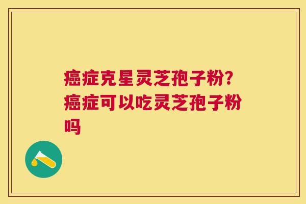 症克星灵芝孢子粉？症可以吃灵芝孢子粉吗