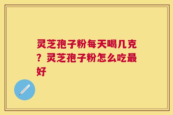 灵芝孢子粉每天喝几克？灵芝孢子粉怎么吃好
