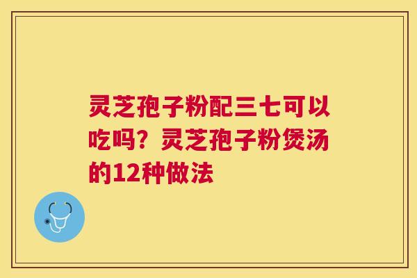 灵芝孢子粉配三七可以吃吗?灵芝孢子粉煲汤的12种做法 灵芝孢子粉配三七可以吃吗?灵芝孢子粉煲汤的12种做法