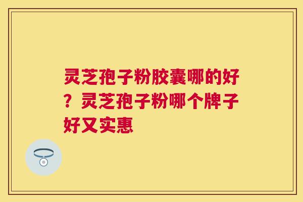 灵芝孢子粉胶囊哪的好？灵芝孢子粉哪个牌子好又实惠