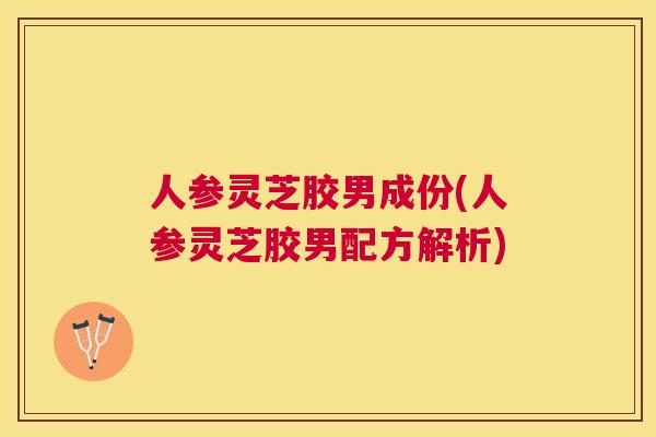 人参灵芝胶男成份(人参灵芝胶男配方解析) 人参灵芝胶男成份(人参灵芝胶男配方解析)
