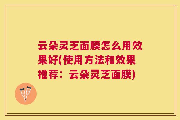云朵灵芝面膜怎么用效果好(使用方法和效果推荐:云朵灵芝面膜) 云朵灵芝面膜怎么用效果好(使用方法和效果推荐:云朵灵芝面膜)