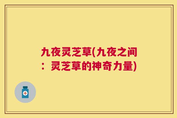 九夜灵芝草(九夜之间:灵芝草的神奇力量) 九夜灵芝草(九夜之间:灵芝草的神奇力量)
