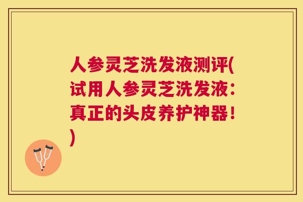 人参灵芝洗发液测评(试用人参灵芝洗发液:真正的头皮养护神器!) 人参灵芝洗发液测评(试用人参灵芝洗发液:真正的头皮养护神器!)