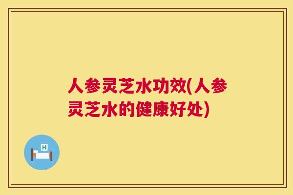 人参灵芝水功效(人参灵芝水的健康好处)