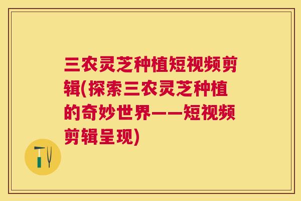 三农灵芝种植短视频剪辑(探索三农灵芝种植的奇妙世界——短视频剪辑呈现) 三农灵芝种植短视频剪辑(探索三农灵芝种植的奇妙世界——短视频剪辑呈现)